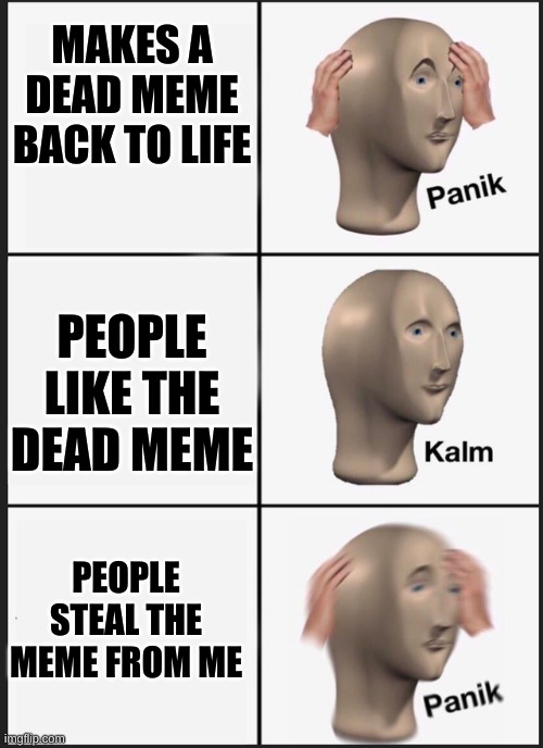 Panik Kalm Panik Meme | MAKES A DEAD MEME BACK TO LIFE; PEOPLE LIKE THE DEAD MEME; PEOPLE STEAL THE MEME FROM ME | image tagged in panik kalm | made w/ Imgflip meme maker