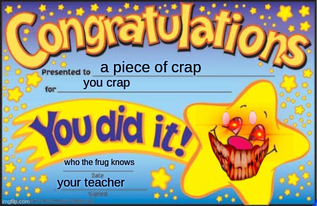 Happy Star Congratulations Meme | a piece of crap; you crap; who the frug knows; your teacher | image tagged in memes,happy star congratulations | made w/ Imgflip meme maker