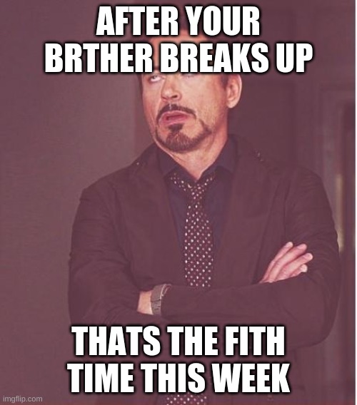 Face You Make Robert Downey Jr | AFTER YOUR BRTHER BREAKS UP; THATS THE FITH TIME THIS WEEK | image tagged in memes,face you make robert downey jr | made w/ Imgflip meme maker