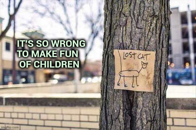 I don't think this will work , but . . . | IT'S SO WRONG
     TO MAKE FUN
      OF CHILDREN | image tagged in signs,x x everywhere,please help me,lost in translation | made w/ Imgflip meme maker