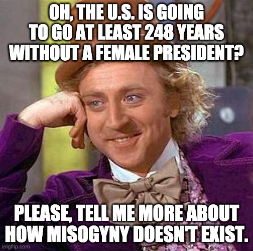 Creepy Condescending Wonka Meme | OH, THE U.S. IS GOING TO GO AT LEAST 248 YEARS WITHOUT A FEMALE PRESIDENT? PLEASE, TELL ME MORE ABOUT HOW MISOGYNY DOESN'T EXIST. | image tagged in memes,creepy condescending wonka | made w/ Imgflip meme maker