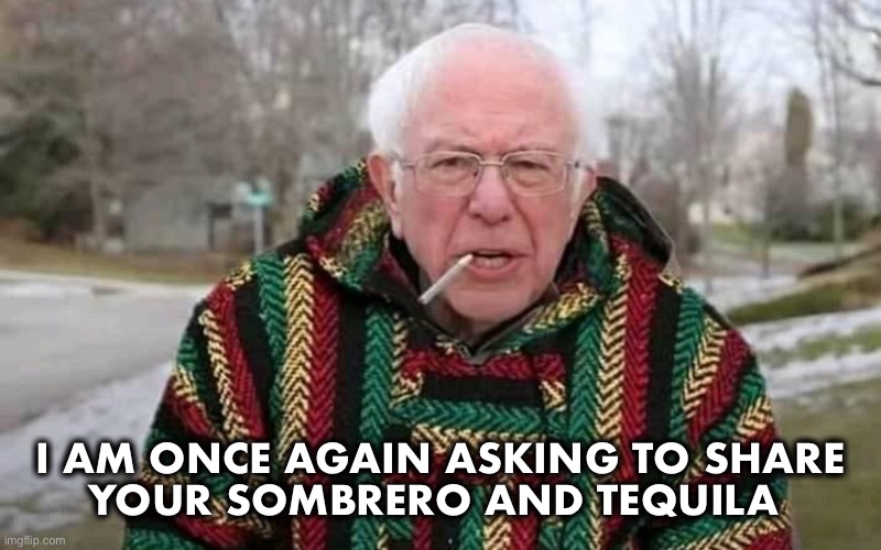 Breadline Bernie is still a real party animal! | I AM ONCE AGAIN ASKING TO SHARE
YOUR SOMBRERO AND TEQUILA | image tagged in bernie sanders,tequila | made w/ Imgflip meme maker