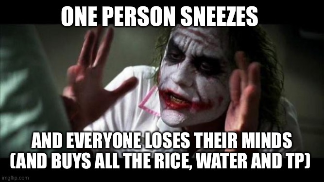Joker Mind Loss | ONE PERSON SNEEZES; AND EVERYONE LOSES THEIR MINDS (AND BUYS ALL THE RICE, WATER AND TP) | image tagged in joker mind loss | made w/ Imgflip meme maker