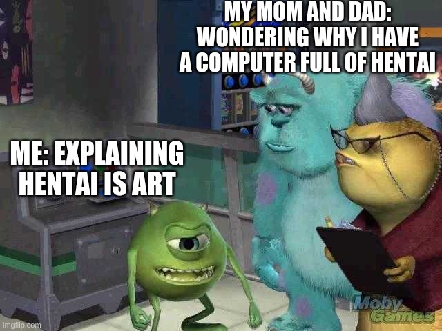 HAHA | MY MOM AND DAD: WONDERING WHY I HAVE A COMPUTER FULL OF HENTAI; ME: EXPLAINING HENTAI IS ART | image tagged in mike wazowski trying to explain,funny,lol,mike wazowski,fun,hentai | made w/ Imgflip meme maker