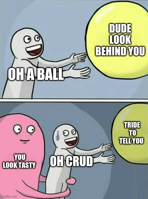 Running Away Balloon | DUDE LOOK BEHIND YOU; OH A BALL; TRIDE  TO TELL YOU; YOU LOOK TASTY; OH CRUD | image tagged in memes,running away balloon | made w/ Imgflip meme maker