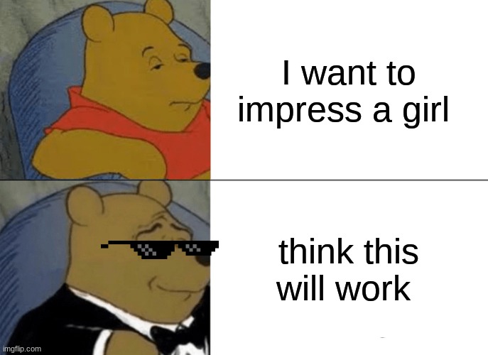 Tuxedo Winnie The Pooh | I want to impress a girl; think this will work | image tagged in memes,tuxedo winnie the pooh | made w/ Imgflip meme maker