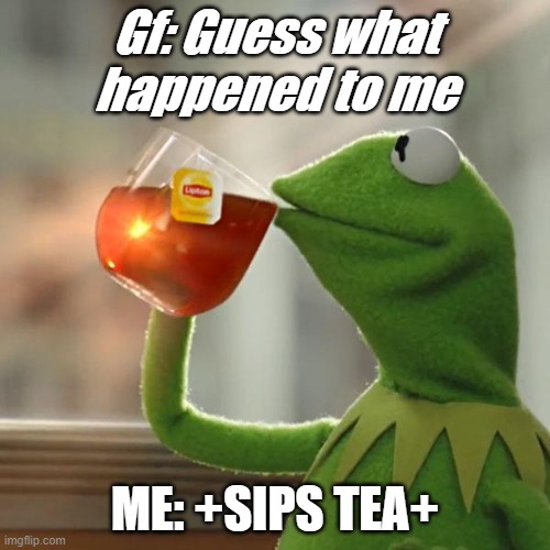 But That's None Of My Business | Gf: Guess what happened to me; ME: +SIPS TEA+ | image tagged in memes,but thats none of my business,kermit the frog | made w/ Imgflip meme maker