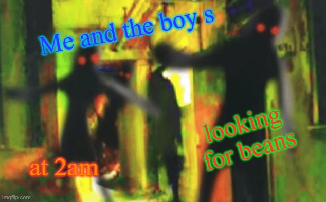 Me and the boys at 2am looking for X | Me and the boy s; looking for beans; at 2am | image tagged in me and the boys at 2am looking for x | made w/ Imgflip meme maker