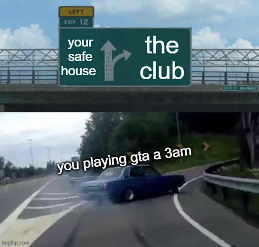 Left Exit 12 Off Ramp Meme | your safe house; the club; you playing gta a 3am | image tagged in memes,left exit 12 off ramp | made w/ Imgflip meme maker