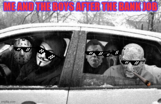 Horror gang | ME AND THE BOYS AFTER THE BANK JOB | image tagged in horror gang | made w/ Imgflip meme maker