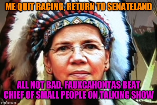 Elizabeth Warren Indian Chief | ME QUIT RACING, RETURN TO SENATELAND; ALL NOT BAD, FAUXCAHONTAS BEAT CHIEF OF SMALL PEOPLE ON TALKING SHOW | image tagged in elizabeth warren indian chief | made w/ Imgflip meme maker