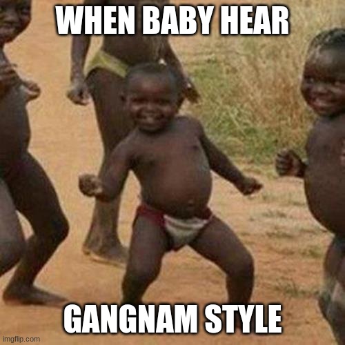 Third World Success Kid | WHEN BABY HEAR; GANGNAM STYLE | image tagged in memes,third world success kid | made w/ Imgflip meme maker