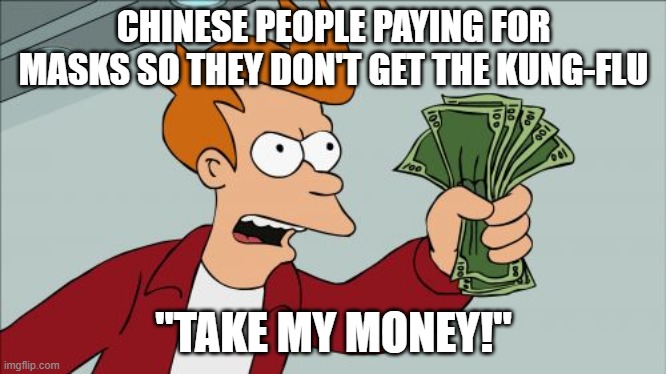 Shut Up And Take My Money Fry | CHINESE PEOPLE PAYING FOR MASKS SO THEY DON'T GET THE KUNG-FLU; "TAKE MY MONEY!" | image tagged in memes,shut up and take my money fry | made w/ Imgflip meme maker