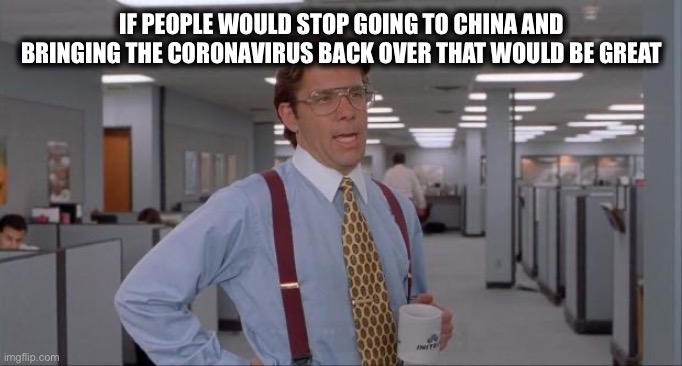 That Would Be Great | IF PEOPLE WOULD STOP GOING TO CHINA AND BRINGING THE CORONAVIRUS BACK OVER THAT WOULD BE GREAT | image tagged in that would be great,coronavirus,democrats,democratic party,china | made w/ Imgflip meme maker