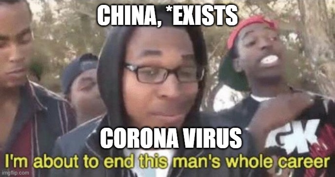 I’m about to end this man’s whole career | CHINA, *EXISTS; CORONA VIRUS | image tagged in im about to end this mans whole career | made w/ Imgflip meme maker