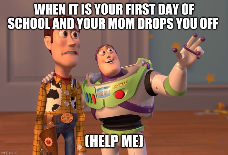 X, X Everywhere | WHEN IT IS YOUR FIRST DAY OF SCHOOL AND YOUR MOM DROPS YOU OFF; (HELP ME) | image tagged in memes,x x everywhere | made w/ Imgflip meme maker