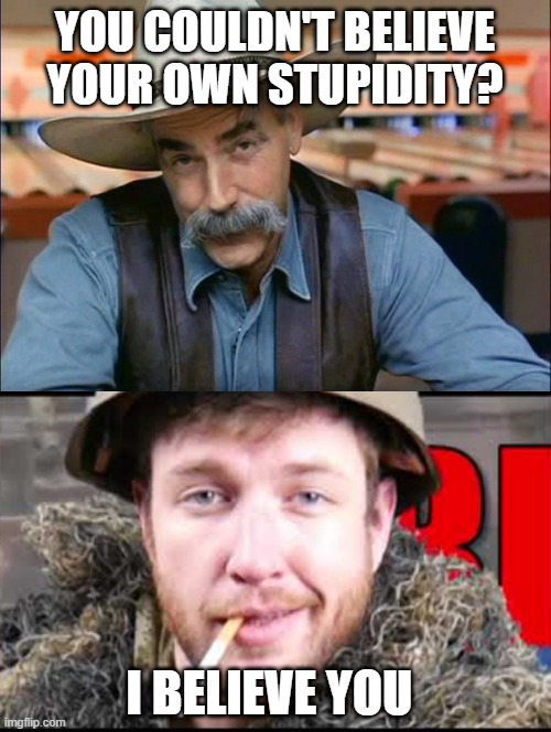 YOU COULDN'T BELIEVE YOUR OWN STUPIDITY? I BELIEVE YOU | image tagged in sam elliott special kind of stupid | made w/ Imgflip meme maker