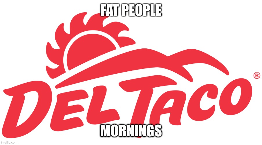 Fat People Mornings Is At Del Taco! | FAT PEOPLE; MORNINGS | image tagged in people,meme,memes,dankmemes,dankmeme,fatpeoplemornings | made w/ Imgflip meme maker