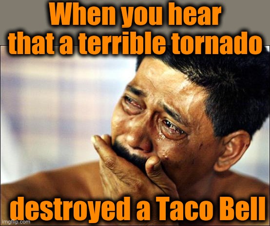 And to think, tornado season has only started! | When you hear that a terrible tornado; destroyed a Taco Bell | image tagged in crying,taco bell,tornado | made w/ Imgflip meme maker