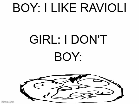 White Screen | BOY: I LIKE RAVIOLI; GIRL: I DON'T; BOY: | image tagged in white screen | made w/ Imgflip meme maker