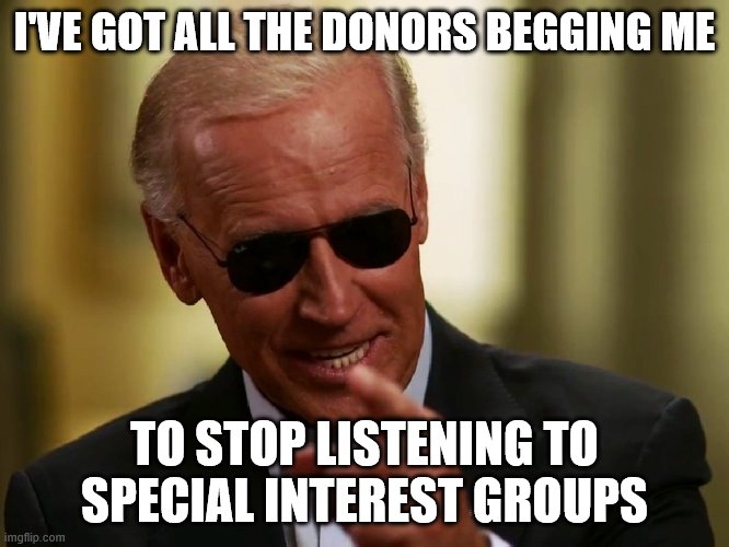 Cool Joe Biden | I'VE GOT ALL THE DONORS BEGGING ME TO STOP LISTENING TO SPECIAL INTEREST GROUPS | image tagged in cool joe biden | made w/ Imgflip meme maker