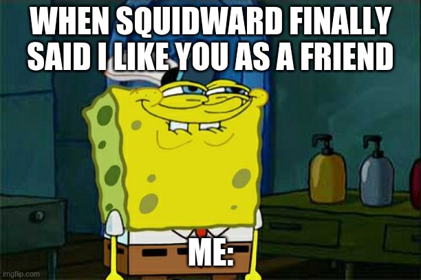 Don't You Squidward | WHEN SQUIDWARD FINALLY SAID I LIKE YOU AS A FRIEND; ME: | image tagged in memes,dont you squidward | made w/ Imgflip meme maker