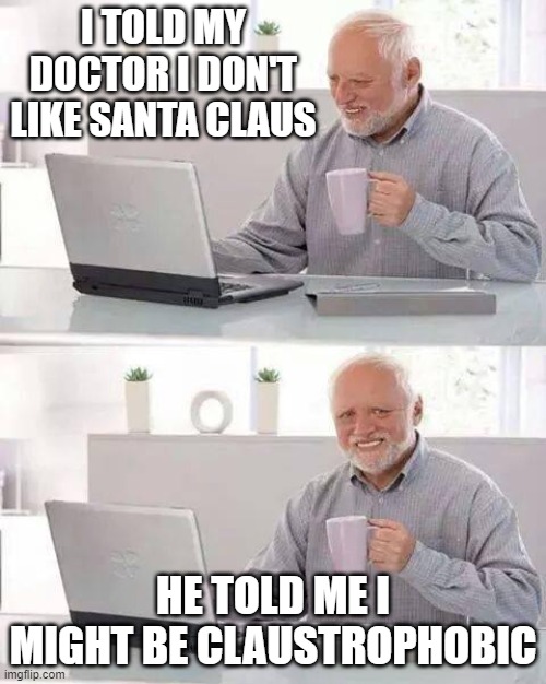 9 months early with this | I TOLD MY DOCTOR I DON'T LIKE SANTA CLAUS; HE TOLD ME I MIGHT BE CLAUSTROPHOBIC | image tagged in memes,hide the pain harold,funny memes,santa claus,bad joke,bad pun | made w/ Imgflip meme maker