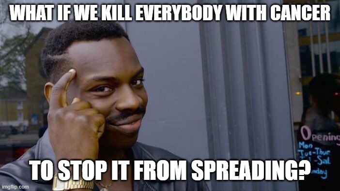 Point made | WHAT IF WE KILL EVERYBODY WITH CANCER; TO STOP IT FROM SPREADING? | image tagged in memes,roll safe think about it,funny memes,cancer,deep thoughts,logic | made w/ Imgflip meme maker