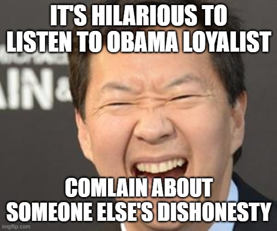 Hahahaha ha | IT'S HILARIOUS TO LISTEN TO OBAMA LOYALIST COMLAIN ABOUT SOMEONE ELSE'S DISHONESTY | image tagged in hahahaha ha | made w/ Imgflip meme maker