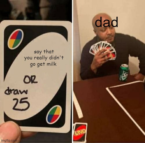 UNO Draw 25 Cards | dad; say that you really didn't go get milk | image tagged in memes,uno draw 25 cards | made w/ Imgflip meme maker