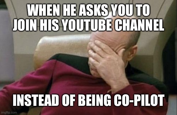Captain Picard Facepalm Meme | WHEN HE ASKS YOU TO JOIN HIS YOUTUBE CHANNEL INSTEAD OF BEING CO-PILOT | image tagged in memes,captain picard facepalm | made w/ Imgflip meme maker