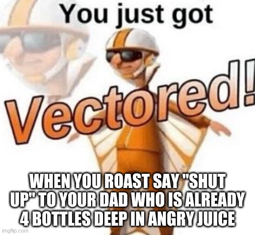 You just got vectored | WHEN YOU ROAST SAY "SHUT UP" TO YOUR DAD WHO IS ALREADY 4 BOTTLES DEEP IN ANGRY JUICE | image tagged in you just got vectored | made w/ Imgflip meme maker