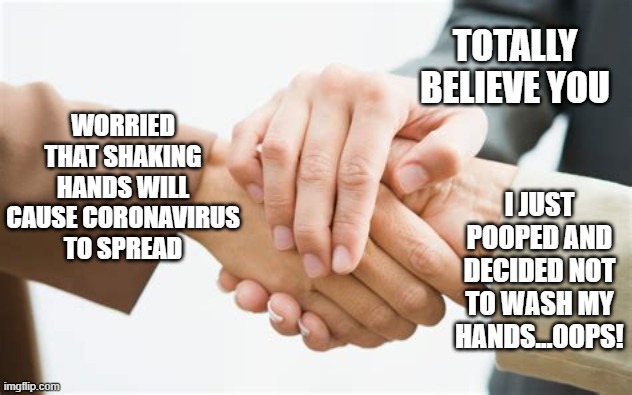 Triple handshake | TOTALLY BELIEVE YOU WORRIED THAT SHAKING HANDS WILL CAUSE CORONAVIRUS TO SPREAD I JUST POOPED AND DECIDED NOT TO WASH MY HANDS...OOPS! | image tagged in triple handshake | made w/ Imgflip meme maker