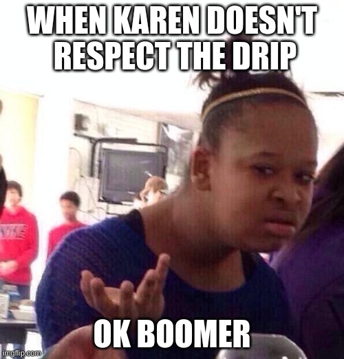 Black Girl Wat Meme | WHEN KAREN DOESN'T  RESPECT THE DRIP; OK BOOMER | image tagged in memes,black girl wat | made w/ Imgflip meme maker