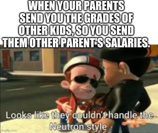 Looks like they couldn't handle the neutron style | WHEN YOUR PARENTS SEND YOU THE GRADES OF OTHER KIDS, SO YOU SEND THEM OTHER PARENT'S SALARIES. | image tagged in looks like they couldn't handle the neutron style | made w/ Imgflip meme maker