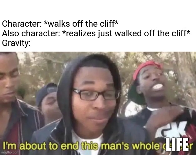 I’m about to end this man’s whole career | Character: *walks off the cliff*
Also character: *realizes just walked off the cliff*
Gravity:; LIFE | image tagged in im about to end this mans whole career,gravity,cliff | made w/ Imgflip meme maker
