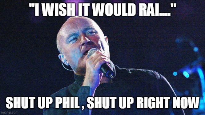 "I WISH IT WOULD RAI...."; SHUT UP PHIL , SHUT UP RIGHT NOW | image tagged in funny memes | made w/ Imgflip meme maker