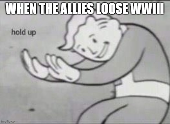 Fallout Hold Up | WHEN THE ALLIES LOOSE WWIII | image tagged in fallout hold up | made w/ Imgflip meme maker