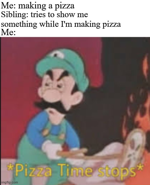 Pizza Time Stops | Me: making a pizza; Sibling: tries to show me something while I'm making pizza; Me: | image tagged in pizza time stops | made w/ Imgflip meme maker