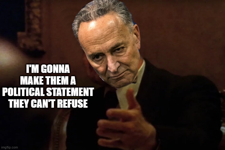 #343 in a series of "What would Dems do if Trump did this" | I'M GONNA MAKE THEM A POLITICAL STATEMENT THEY CAN'T REFUSE | image tagged in chuck schumer,wiseguy | made w/ Imgflip meme maker