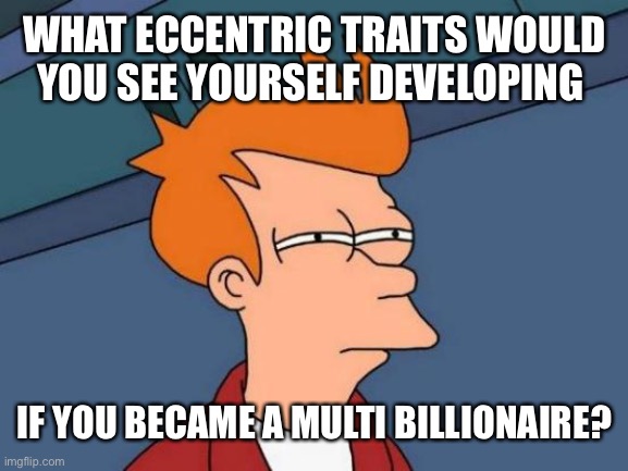 Futurama Fry |  WHAT ECCENTRIC TRAITS WOULD YOU SEE YOURSELF DEVELOPING; IF YOU BECAME A MULTI BILLIONAIRE? | image tagged in memes,futurama fry | made w/ Imgflip meme maker