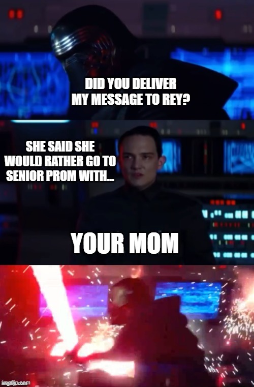 Kylo Rage | DID YOU DELIVER MY MESSAGE TO REY? SHE SAID SHE WOULD RATHER GO TO SENIOR PROM WITH... YOUR MOM | image tagged in kylo rage | made w/ Imgflip meme maker