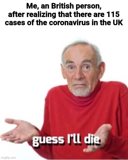 Guess I'll get the coronavirus then! | Me, an British person, after realizing that there are 115 cases of the coronavirus in the UK | image tagged in guess i'll die,memes,coronavirus,serious,great britain,uk | made w/ Imgflip meme maker