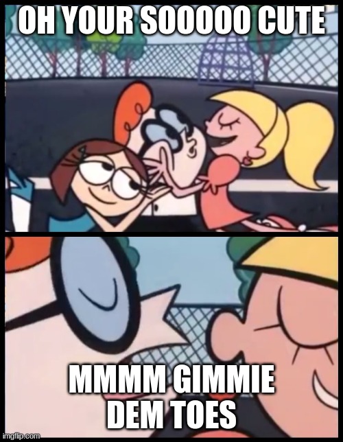 Say it Again, Dexter | OH YOUR SOOOOO CUTE; MMMM GIMMIE DEM TOES | image tagged in memes,say it again dexter | made w/ Imgflip meme maker