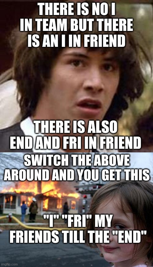 THERE IS NO I IN TEAM BUT THERE IS AN I IN FRIEND; THERE IS ALSO END AND FRI IN FRIEND; SWITCH THE ABOVE AROUND AND YOU GET THIS; "I" "FRI" MY FRIENDS TILL THE "END" | image tagged in memes,conspiracy keanu,disaster girl | made w/ Imgflip meme maker