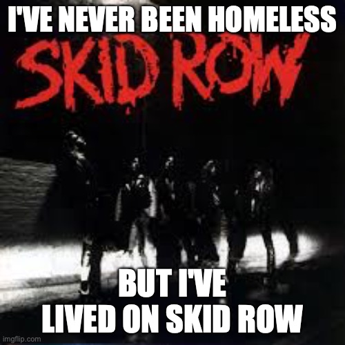 I've never been homeless but I've lived on Skid Row | I'VE NEVER BEEN HOMELESS; BUT I'VE LIVED ON SKID ROW | image tagged in 80s music,rock and roll,classic rock | made w/ Imgflip meme maker