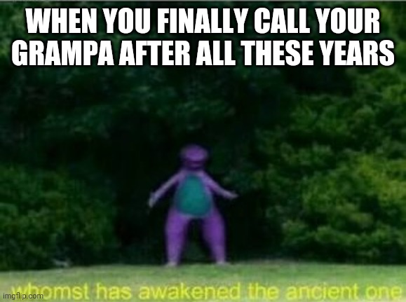 Whomst has awakened the ancient one | WHEN YOU FINALLY CALL YOUR GRAMPA AFTER ALL THESE YEARS | image tagged in whomst has awakened the ancient one | made w/ Imgflip meme maker