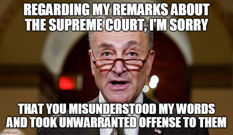 Chuck Schumer's Idea Of An Apology | REGARDING MY REMARKS ABOUT THE SUPREME COURT, I'M SORRY; THAT YOU MISUNDERSTOOD MY WORDS AND TOOK UNWARRANTED OFFENSE TO THEM | image tagged in chuck schumer,supreme court,democrat party | made w/ Imgflip meme maker