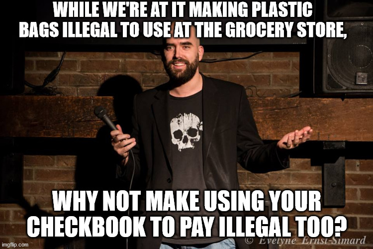  WHILE WE'RE AT IT MAKING PLASTIC BAGS ILLEGAL TO USE AT THE GROCERY STORE, WHY NOT MAKE USING YOUR CHECKBOOK TO PAY ILLEGAL TOO? | image tagged in stand up comedian | made w/ Imgflip meme maker