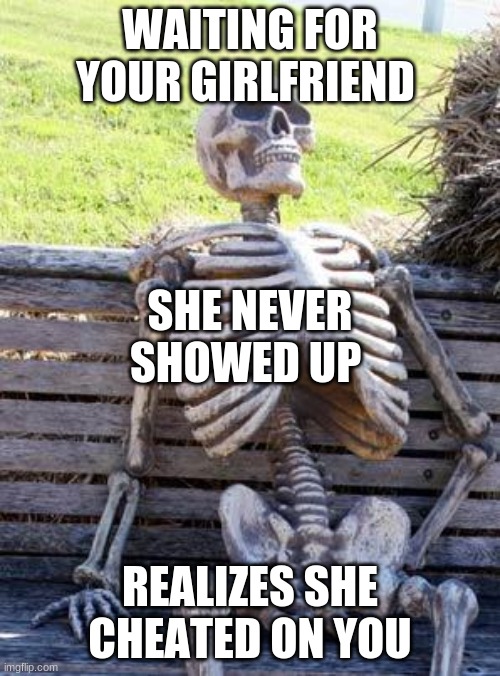 and i oop | WAITING FOR YOUR GIRLFRIEND; SHE NEVER SHOWED UP; REALIZES SHE CHEATED ON YOU | image tagged in memes,waiting skeleton | made w/ Imgflip meme maker